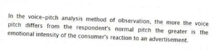 In the voice-pitch analysis method of observation, the more the voice pitch differs from the respondent's normal pitch the greater is the emotional intensity of the consumer's reaction to an advertisement.