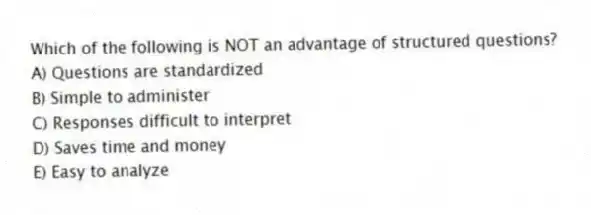 Which of the following is NOT an advantage of structured questions?
A) Questions are standardized
B) Simple to administer
C) Responses difficult to interpret
D) Saves time and money
E) Easy to analyze