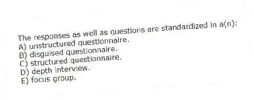 The responses as well as questions are standardized in a(n):
A) unstructured questionnaire.
B) disguised questionnaire.
C) structured questionnaire.
D) depth interview.
E) focus group.