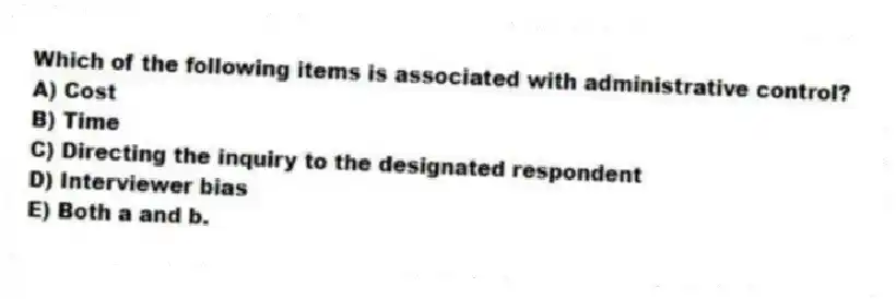 Which of the following items is associated with administrative control?
A) Cost
B) Time
C) Directing the inquiry to the designated respondent
D) Interviewer bias
E) Both a and b.