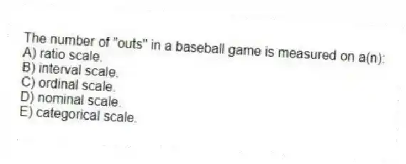 The number of "outs" in a baseball game is measured on a(n):
A) ratio scale.
B) interval scale.
C) ordinal scale.
D) nominal scale.
E) categorical scale.