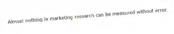 Almost nothing in marketing research can be measured without error.
