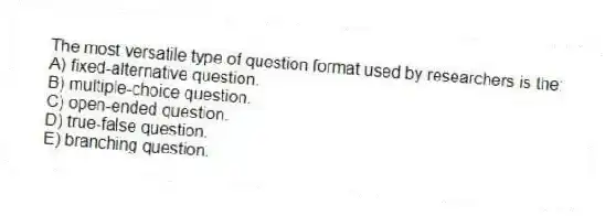 The most versatile type of question format used by researchers is the:
A) fixed-alternative question.
B) multiple-choice question.
C) open-ended question.
D) true-false question.
E) branching question.