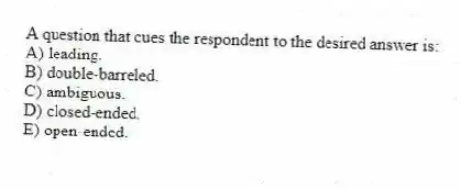 A question that cues the respondent to the desired answer is:
A) leading.
B) double-barreled.
C) ambiguous.
D) closed-ended.
E) open-ended.