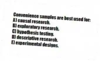 Convenience samples are best used for:
A) causal research.
B) exploratory research.
C) hypothesis testing.
D) descriptive research.
E) experimental designs.
