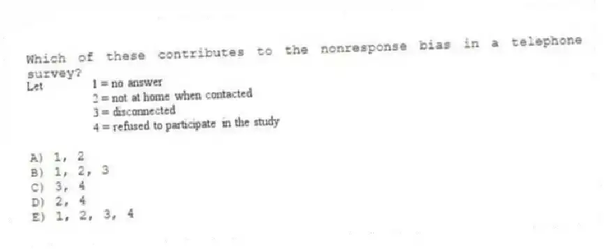 Which of these contributes to the nonresponse bias in a telephone survey?
A) 1, 2
B) 1, 2, 3
C) 3, 4
D) 2, 4
E) 1, 2, 3, 4