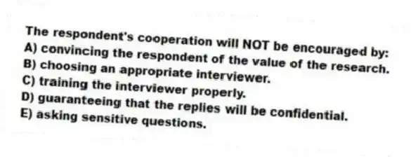 The respondent's cooperation will NOT be encouraged by:
A) convincing the respondent of the value of the research.
B) choosing an appropriate interviewer.
C) training the interviewer properly.
D) guaranteeing that the replies will be confidential.
E) asking sensitive questions.