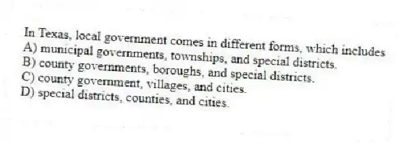 In Texas, local government comes in different forms, which includes
A) municipal governments, townships, and special districts.
B) county governments, boroughs, and special districts.
C) county government, villages, and cities.
D) special districts, counties, and cities.