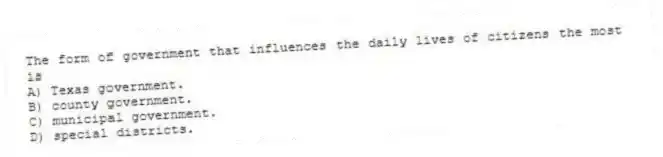 The form of government that influences the daily lives of citizens the most is
A) Texas government.
B) county government.
C) municipal government.
D) special districts.