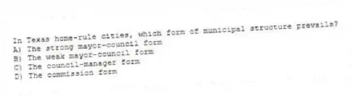 In Texas home-rule cities, which form of municipal structure prevails?
A) The strong mayor-council form
B) The weak mayor-council form
C) The council-manager form
D) The commission form