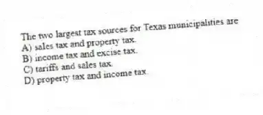 The two largest tax sources for Texas municipalities are
A) sales tax and property tax.
B) income tax and excise tax.
C) tariffs and sales tax.
D) property tax and income tax.