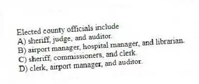 Elected county officials include
A) sheriff, judge, and auditor.
B) airport manager, hospital manager, and librarian.
C) sheriff, commissioners, and clerk.
D) clerk, airport manager, and auditor.