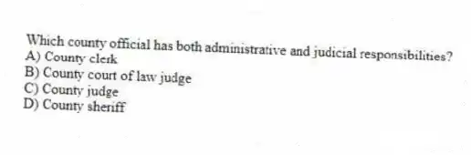 Which county official has both administrative and judicial responsibilities?
A) County clerk
B) County court of law judge
C) County judge
D) County sheriff