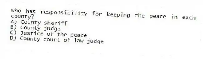 Who has responsibility for keeping the peace in each county?
A) County sheriff
B) County judge
C) Justice of the peace
D) County court of law judge