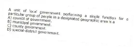 A unit of local government performing a single function for a particular group of people in a designated geographic area is a
A) council of government.
B) municipal government.
C) county government.
D) special-district government.