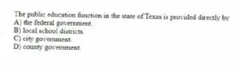 The public education function in the state of Texas is provided directly by
A) the federal government.
B) local school districts.
C) city government.
D) county government.