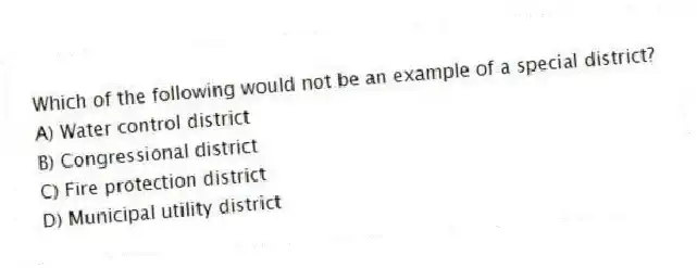 Which of the following would not be an example of a special district?
A) Water control district
B) Congressional district
C) Fire protection district
D) Municipal utility district