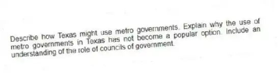 Describe how Texas might use metro governments. Explain why the use of metro governments in Texas has not become a popular option. Include an understanding of the role of councils of government.