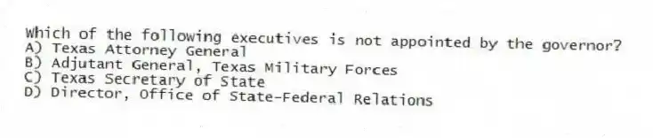 Which of the following executives is not appointed by the governor?
A) Texas Attorney General
B) Adjutant General, Texas Military Forces
C) Texas Secretary of State
D) Director, Office of State-Federal Relations