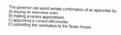 The governor can avoid senate confirmation of an appointee by
A) issuing an executive order.
B) making a recess appointment.
C) appointing a current officeholder.
D) submitting the nomination to the Texas House.