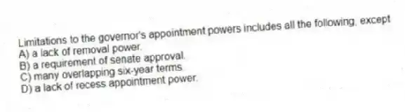 Limitations to the governor's appointment powers includes all the following, except
A) a lack of removal power.
B) a requirement of senate approval.
C) many overlapping six-year terms.
D) a lack of recess appointment power.