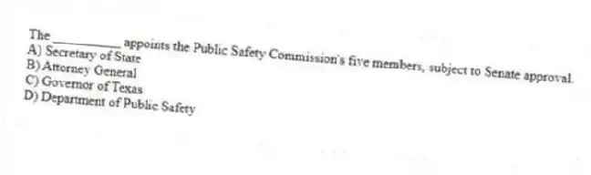 The __________ appoints the Public Safety Commission's five members, subject to Senate approval.
A) Secretary of State
B) Attorney General
C) Governor of Texas
D) Department of Public Safety
