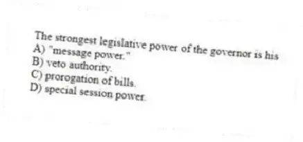 The strongest legislative power of the governor is his
A) "message power."
B) veto authority.
C) prorogation of bills.
D) special session power.