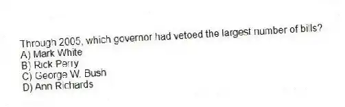 Through 2005, which governor had vetoed the largest number of bills?
A) Mark White
B) Rick Perry
C) George W. Bush
D) Ann Richards
