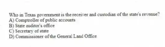 Who in Texas government is the receiver and custodian of the state's revenue?
A) Comptroller of public accounts
B) State auditor's office
C) Secretary of state
D) Commissioner of the General Land Office