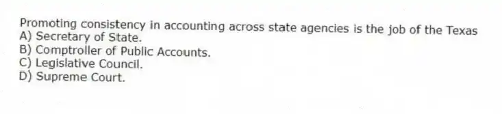 Promoting consistency in accounting across state agencies is the job of the Texas
A) Secretary of State.
B) Comptroller of Public Accounts.
C) Legislative Council.
D) Supreme Court.