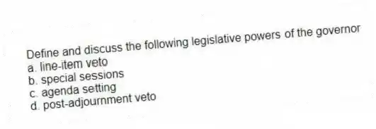 Define and discuss the following legislative powers of the governor
a. line-item veto
b. special sessions
c. agenda setting
d. post-adjournment veto