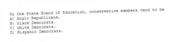 On the State Board of Education, conservative members tend to be
A) Anglo Republicans.
B) black Democrats.
C) white Democrats.
D) Hispanic Democrats.