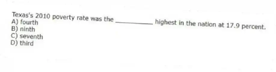 Texas's 2010 poverty rate was the __________ highest in the nation at 17.9 percent.
A) fourth
B) ninth
C) seventh
D) third