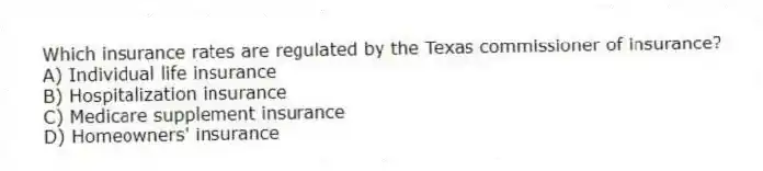 Which insurance rates are regulated by the Texas commissioner of insurance?
A) Individual life insurance
B) Hospitalization insurance
C) Medicare supplement insurance
D) Homeowners' insurance