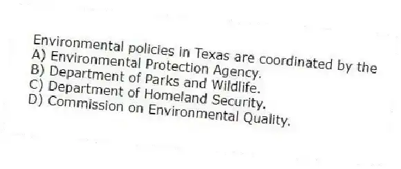 Environmental policies in Texas are coordinated by the
A) Environmental Protection Agency.
B) Department of Parks and Wildlife.
C) Department of Homeland Security.
D) Commission on Environmental Quality.
