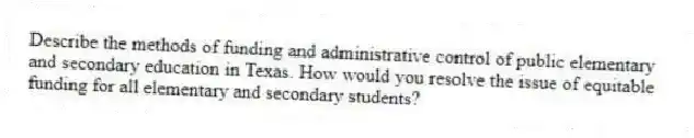 Describe the methods of funding and administrative control of public elementary and secondary education in Texas. How would you resolve the issue of equitable funding for all elementary and secondary students?