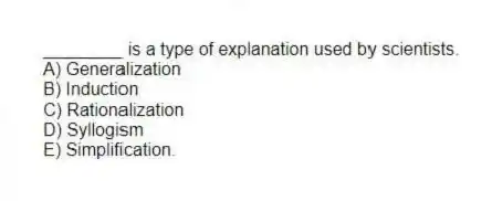 ________ is a type of explanation used by scientists.
A) Generalization
B) Induction
C) Rationalization
D) Syllogism
E) Simplification.