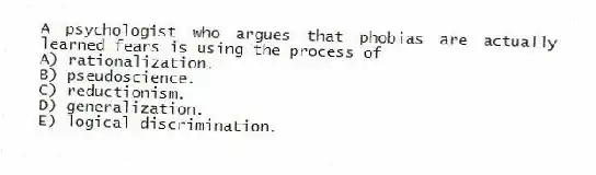 A psychologist who argues that phobias are actually learned fears is using the process of
A) rationalization.
B) pseudoscience.
C) reductionism.
D) generalization.
E) logical discrimination.