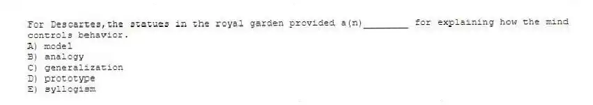 For Descartes,the statues in the royal garden provided a(n)________ for explaining how the mind controls behavior.
A) model
B) analogy
C) generalization
D) prototype
E) syllogism