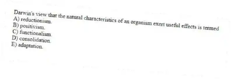 Darwin's view that the natural characteristics of an organism exert useful effects is termed
A) reductionism.
B) positivism.
C) functionalism.
D) consolidation.
E) adaptation.