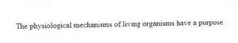 The physiological mechanisms of living organisms have a purpose.