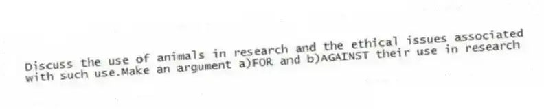 Discuss the use of animals in research and the ethical issues associated with such use.Make an argument a)FOR and b)AGAINST their use in research