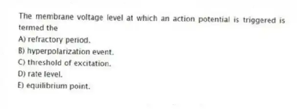 The membrane voltage level at which an action potential is triggered is termed the
A) refractory period.
B) hyperpolarization event.
C) threshold of excitation.
D) rate level.
E) equilibrium point.
