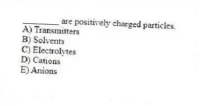 ________ are positively charged particles.
A) Transmitters
B) Solvents
C) Electrolytes
D) Cations
E) Anions
