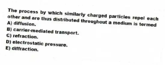 The process by which similarly charged particles repel each other and are thus distributed throughout a medium is termed
A) diffusion.
B) carrier-mediated transport.
C) refraction.
D) electrostatic pressure.
E) diffraction.
