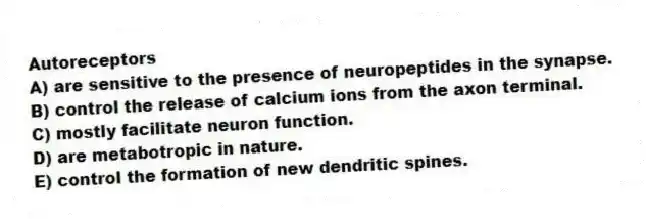 Autoreceptors
A) are sensitive to the presence of neuropeptides in the synapse.
B) control the release of calcium ions from the axon terminal.
C) mostly facilitate neuron function.
D) are metabotropic in nature.
E) control the formation of new dendritic spines.