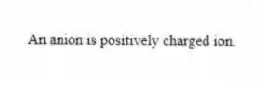 An anion is positively charged ion.