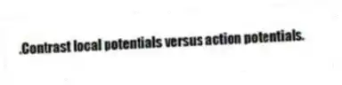 .Contrast local potentials versus action potentials.