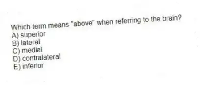 Which term means "above" when referring to the brain?
A) superior
B) lateral
C) medial
D) contralateral
E) inferior