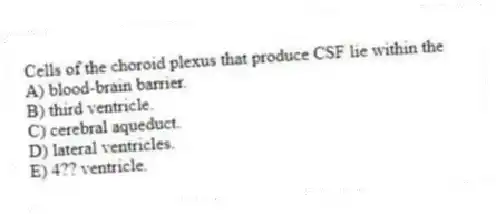Cells of the choroid plexus that produce CSF lie within the
A) blood-brain barrier.
B) third ventricle.
C) cerebral aqueduct.
D) lateral ventricles.
E) 4?? ventricle.